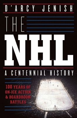 The NHL: 100 Years of On-Ice Action and Boardroom Battles - D'Arcy Jenish