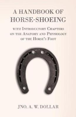 A Handbook of Horse-Shoeing with Introductory Chapters on the Anatomy and Physiology of the Horse's Foot - A W Dollar