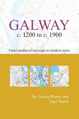 Galway c.1200 to c.1900: from medeival borough to modern city - Jacinta Prunty, Paul Walsh