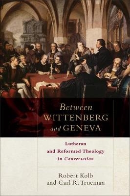 Between Wittenberg and Geneva – Lutheran and Reformed Theology in Conversation - Robert Kolb, Carl R. Trueman