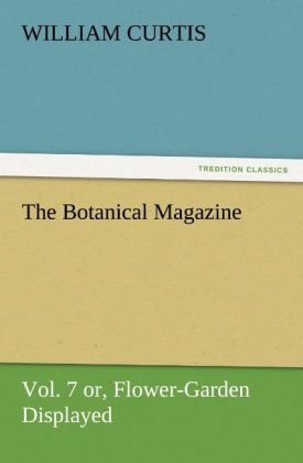 The Botanical Magazine Vol. 7 or, Flower-Garden Displayed - William Curtis