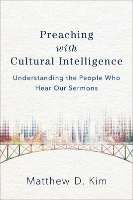 Preaching with Cultural Intelligence – Understanding the People Who Hear Our Sermons - Matthew D. Kim