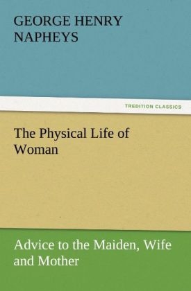 The Physical Life of Woman: Advice to the Maiden, Wife and Mother - George H. Napheys