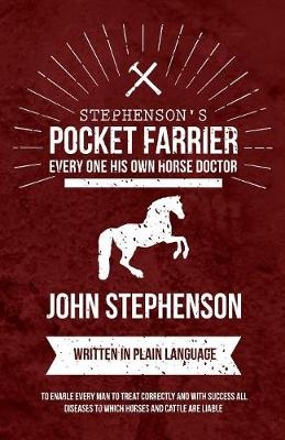 Stephenson's Pocket Farrier or Every one His own Horse Doctor - Written in Plain Language to Enable Every Man to Treat Correctly and with Success all Diseases to Which Horses and Cattle are Liable - John Stephenson