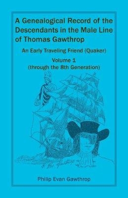 A Genealogical Record of the Descendants in the Male Line of Thomas Gawthrop - An Early Traveling Friend (Quaker), Volume 1 (through the 8th Generation) - Philip Evan Gawthrop