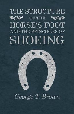 The Structure of the Horse's Foot and the Principles of Shoeing - George T Brown