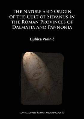 The Nature and Origin of the Cult of Silvanus in the Roman Provinces of Dalmatia and Pannonia - Ljubica Perinić