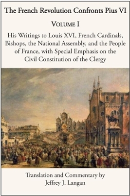 The French Revolution Confronts Pius VI – Volume 1: His Writings to Louis XVI, French Cardinals, Bishops, the National Assembly, and the People of - Jeffrey J. Langan