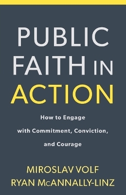 Public Faith in Action – How to Engage with Commitment, Conviction, and Courage - Miroslav Volf, Ryan Mcannally–linz