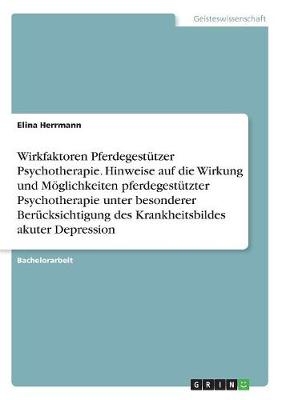 Wirkfaktoren Pferdegestützer Psychotherapie. Hinweise auf die Wirkung und Möglichkeiten pferdegestützter Psychotherapie unter besonderer Berücksichtigung des Krankheitsbildes akuter Depression - Elina Herrmann