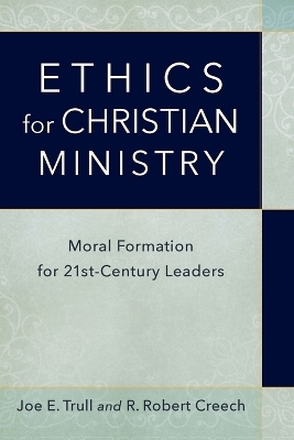 Ethics for Christian Ministry – Moral Formation for Twenty–First–Century Leaders - Joe E. Trull, R. Robert Creech