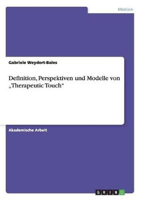 Definition, Perspektiven und Modelle von Â¿Therapeutic TouchÂ¿ - Gabriele Weydert-Bales