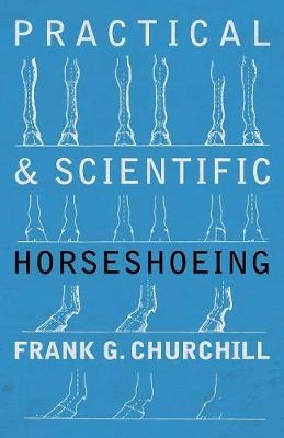 Practical and Scientific Horseshoeing - Frank G Churchill