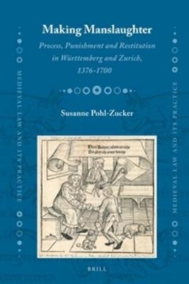 Making Manslaughter: Process, Punishment and Restitution in Württemberg and Zurich, 1376-1700 - Susanne Pohl-Zucker