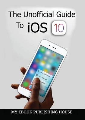 The Unofficial Guide To iOS 10 - My Ebook Publishing House