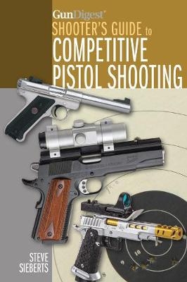 Gun Digest Shooter’s Guide to Competitive Pistol Shooting - Steve Sieberts