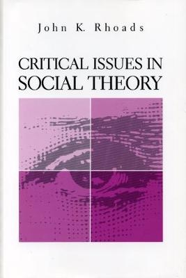 Critical Issues in Social Theory - John  Kenneth Rhoads