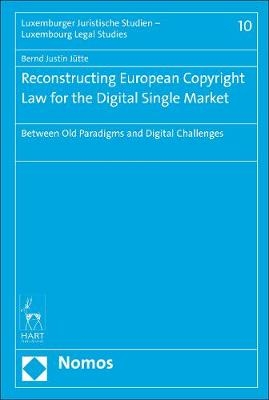 Reconstructing European Copyright Law for the Digital Single Market - Bernd Justin Jütte