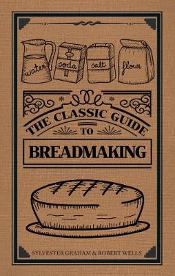 The Classic Guide to Breadmaking - Sylvester Graham, Robert Wells