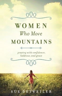 Women Who Move Mountains – Praying with Confidence, Boldness, and Grace - Sue Detweiler, Wendy Griffith