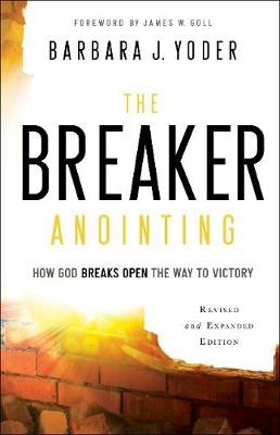 The Breaker Anointing – How God Breaks Open the Way to Victory - Barbara J. Yoder, James Goll, Chuck Pierce