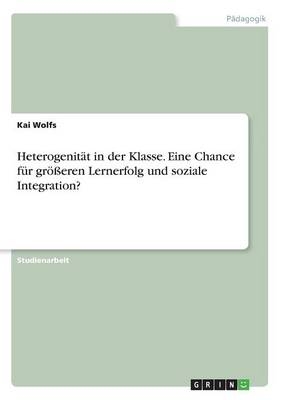 Heterogenität in der Klasse. Eine Chance für größeren Lernerfolg  und soziale Integration? - Kai Wolfs