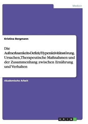 Die Aufmerksamkeits-Defizit/HyperaktivitÃ¤tsstÃ¶rung. Ursachen, Therapeutische MaÃnahmen und der Zusammenhang zwischen ErnÃ¤hrung und Verhalten - Kristina Bergmann