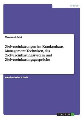 Zielvereinbarungen im Krankenhaus. Management-Techniken, das Zielvereinbarungssystem und ZielvereinbarungsgesprÃ¤che - Thomas LÃ¼cht