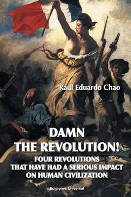 Damn the Revolution! Four Revolutions That Have Had a Serious Impact on Human Civilization - Raul Eduardo Chao