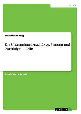 Die Unternehmensnachfolge. Planung und Nachfolgemodelle - Matthias Blodig