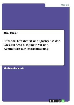 Effizienz, EffektivitÃ¤t und QualitÃ¤t in der Sozialen Arbeit. Indikatoren und Kennziffern zur Erfolgsmessung - Klaus BÃ¤cker