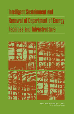 Intelligent Sustainment and Renewal of Department of Energy Facilities and Infrastructure -  National Research Council,  Division on Engineering and Physical Sciences,  Board on Infrastructure and the Constructed Environment,  Committee on the Renewal of Department of Energy Infrastructure