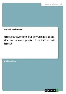 Stressmanagement bei Erwerbslosigkeit. Wie und warum geraten Arbeitslose unter Stress? - Barbara Bachmeier