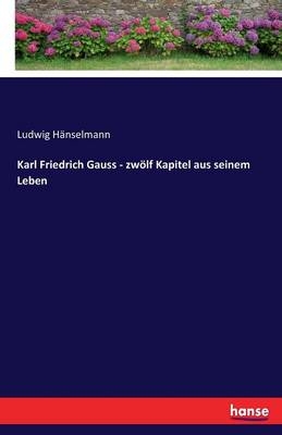 Karl Friedrich Gauss - zwölf Kapitel aus seinem Leben - Ludwig Hänselmann