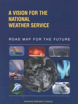 A Vision for the National Weather Service -  National Research Council,  National Weather Service,  Division on Engineering and Physical Sciences,  Commission on Engineering and Technical Systems,  National Weather Service Modernization Committee