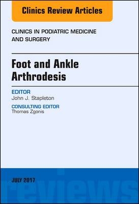 Foot and Ankle Arthrodesis, An Issue of Clinics in Podiatric Medicine and Surgery - John J. Stapleton