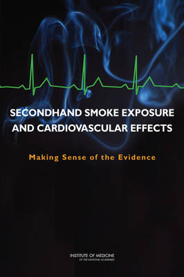 Secondhand Smoke Exposure and Cardiovascular Effects -  Institute of Medicine,  Board on Population Health and Public Health Practice,  Committee on Secondhand Smoke Exposure and Acute Coronary Events