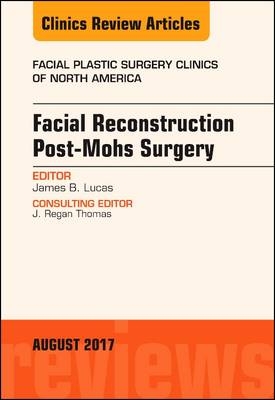 Facial Reconstruction Post-Mohs Surgery, An Issue of Facial Plastic Surgery Clinics of North America - James B. Lucas