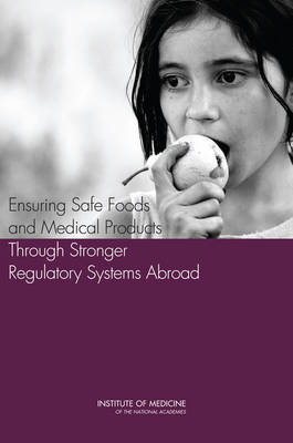 Ensuring Safe Foods and Medical Products Through Stronger Regulatory Systems Abroad -  Institute of Medicine,  Board on Health Sciences Policy,  Board on Global Health,  Committee on Strengthening Core Elements of Food and Drug Regulatory Systems in Developing Countries