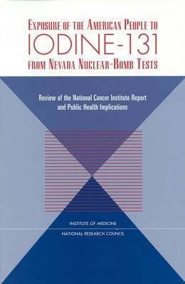 Exposure of the American People to Iodine-131 from Nevada Nuclear-Bomb Tests -  National Research Council,  Division on Earth and Life Studies,  Institute of Medicine,  Commission on Life Sciences,  Committee on Exposure of the American People to I-131 from the Nevada Atomic Bomb Tests