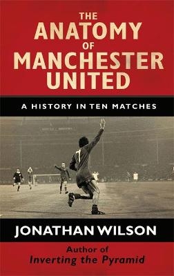 The Anatomy of Manchester United - Jonathan Wilson,  Jonathan Wilson Ltd