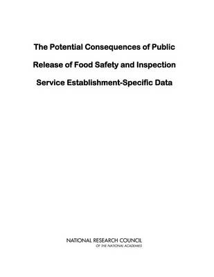 The Potential Consequences of Public Release of Food Safety and Inspection Service Establishment-Specific Data -  National Research Council,  Division on Earth and Life Studies,  Board on Agriculture and Natural Resources,  Committee on a Study of Food Safety and Other Consequences of Publishing Establishment-Specific Data