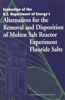 Evaluation of the U.S. Department of Energy's Alternatives for the Removal and Disposition of Molten Salt Reactor Experiment Fluoride Salts -  National Research Council,  Division on Earth and Life Studies, Environment and Resources Commission on Geosciences,  Molten Salt Panel of the Committee on Remediation of Buried and Tank Wastes