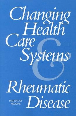 Changing Health Care Systems and Rheumatic Disease -  Institute of Medicine,  Committee on Changing Health Care Systems and Rheumatic Disease