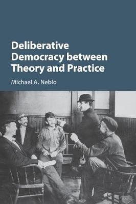 Deliberative Democracy between Theory and Practice - Michael A. Neblo