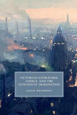 Victorian Literature, Energy, and the Ecological Imagination - Allen MacDuffie