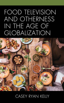 Food Television and Otherness in the Age of Globalization - Casey Ryan Kelly