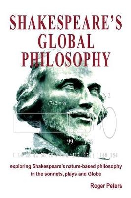 Shakespeare's Global Philosophy: Exploring Shakespeare's Nature-Based Philosophy in His Sonnets, Plays and Globe - Roger Peters
