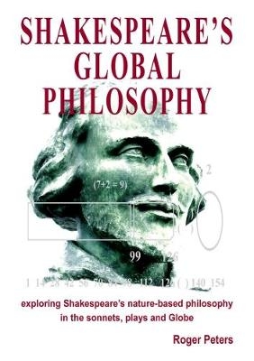 Shakespeare's Global Philosophy: Exploring Shakespeare's Nature-Based Philosophy in His Sonnets, Plays and Globe - Roger Peters