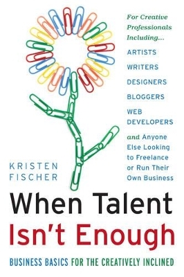 When Talent isn't Enough: Business Basics for the Creatively Inclined - Kristen Fischer